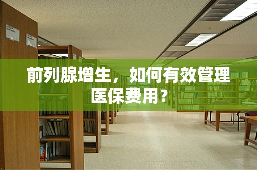 前列腺增生，如何有效管理医保费用？