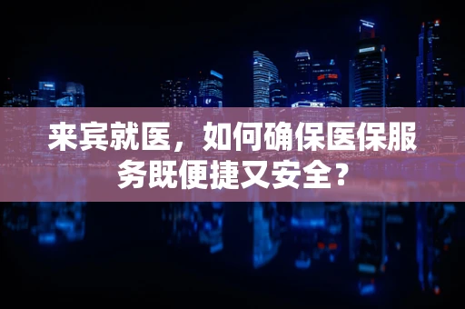 来宾就医，如何确保医保服务既便捷又安全？
