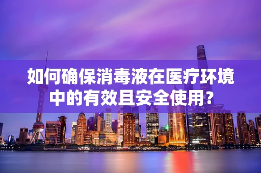 如何确保消毒液在医疗环境中的有效且安全使用？