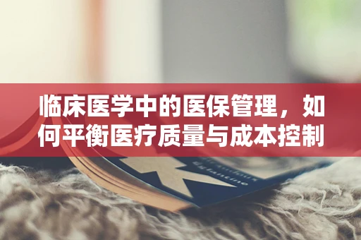 临床医学中的医保管理，如何平衡医疗质量与成本控制？