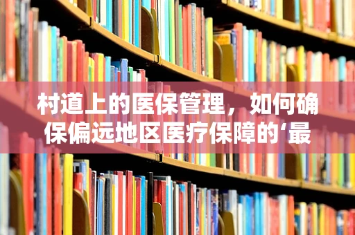 村道上的医保管理，如何确保偏远地区医疗保障的‘最后一公里’？