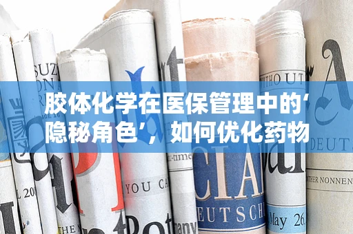 胶体化学在医保管理中的‘隐秘角色’，如何优化药物配制与储存？
