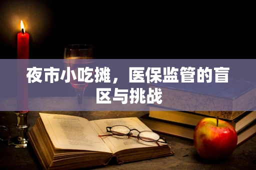 夜市小吃摊，医保监管的盲区与挑战