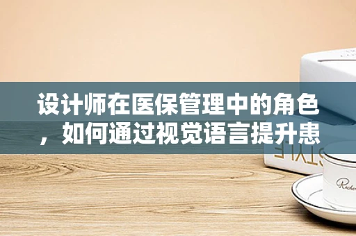 设计师在医保管理中的角色，如何通过视觉语言提升患者体验？