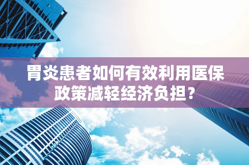 胃炎患者如何有效利用医保政策减轻经济负担？
