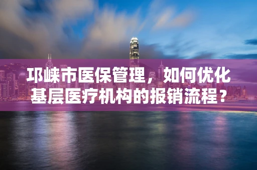 邛崃市医保管理，如何优化基层医疗机构的报销流程？