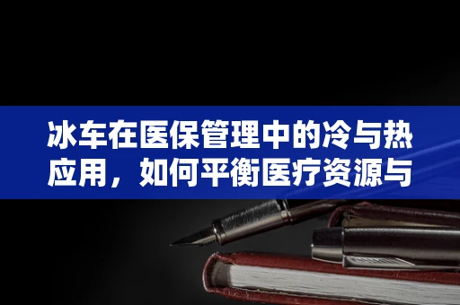冰车在医保管理中的冷与热应用，如何平衡医疗资源与患者需求？
