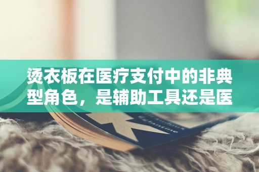 烫衣板在医疗支付中的非典型角色，是辅助工具还是医保管理盲区？