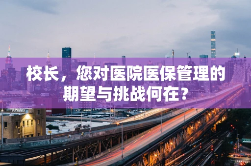 校长，您对医院医保管理的期望与挑战何在？