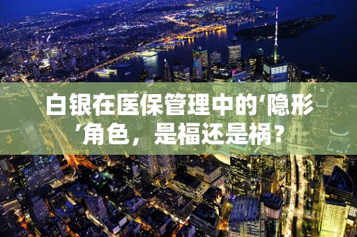 白银在医保管理中的‘隐形’角色，是福还是祸？