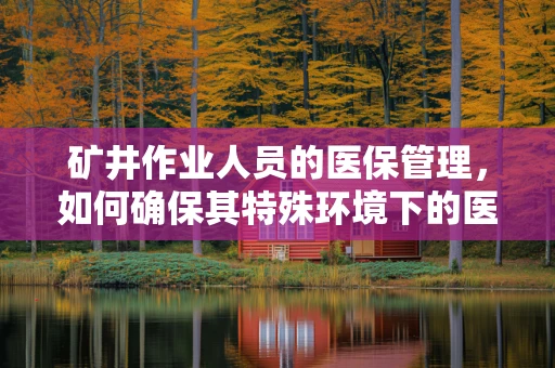 矿井作业人员的医保管理，如何确保其特殊环境下的医疗保障？