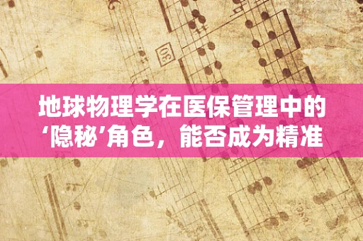 地球物理学在医保管理中的‘隐秘’角色，能否成为精准医疗的‘透视眼’？