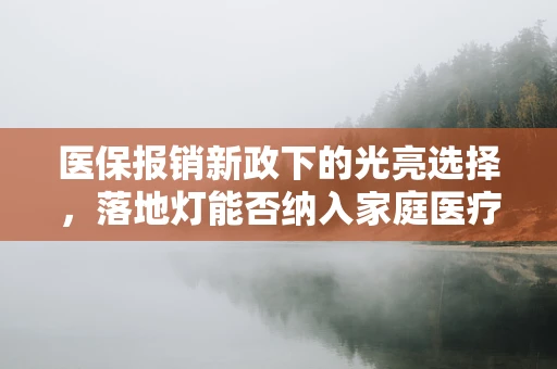 医保报销新政下的光亮选择，落地灯能否纳入家庭医疗健康辅助设备范畴？