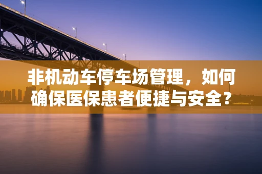 非机动车停车场管理，如何确保医保患者便捷与安全？