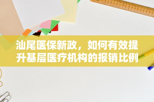 汕尾医保新政，如何有效提升基层医疗机构的报销比例？