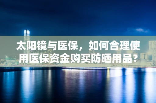 太阳镜与医保，如何合理使用医保资金购买防晒用品？
