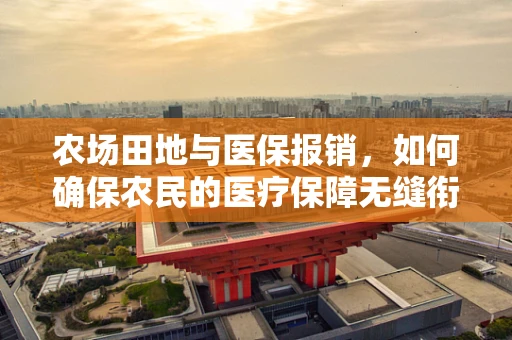 农场田地与医保报销，如何确保农民的医疗保障无缝衔接？