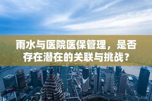 雨水与医院医保管理，是否存在潜在的关联与挑战？