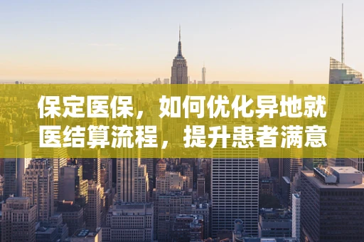 保定医保，如何优化异地就医结算流程，提升患者满意度？