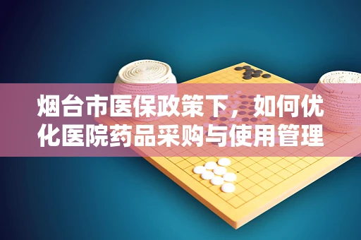 烟台市医保政策下，如何优化医院药品采购与使用管理？
