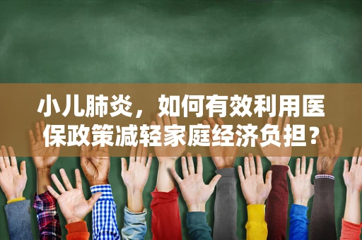 小儿肺炎，如何有效利用医保政策减轻家庭经济负担？