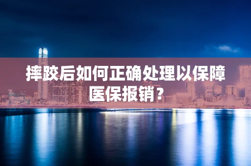 摔跤后如何正确处理以保障医保报销？