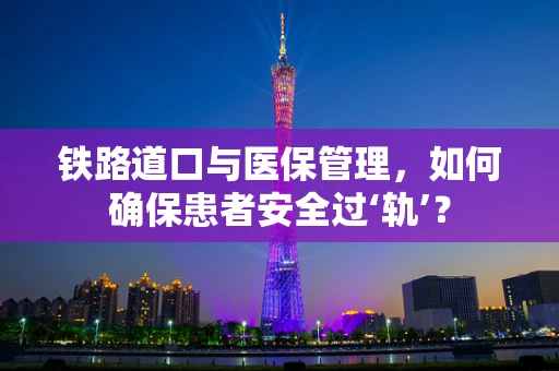 铁路道口与医保管理，如何确保患者安全过‘轨’？