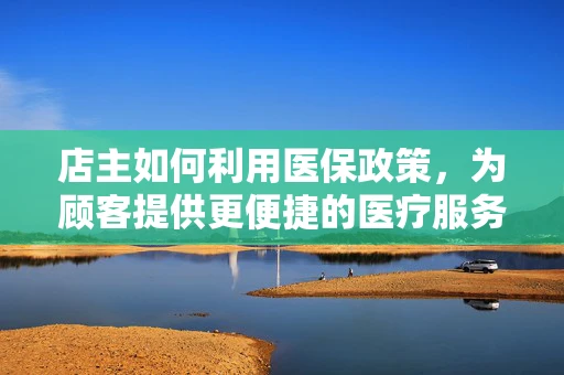 店主如何利用医保政策，为顾客提供更便捷的医疗服务？