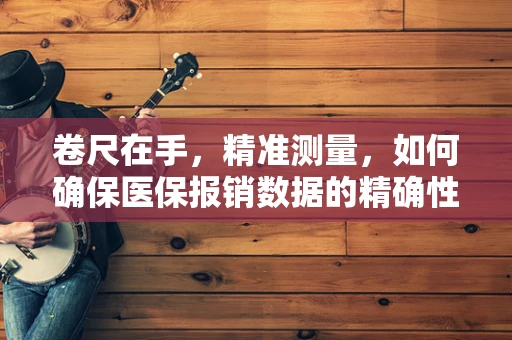 卷尺在手，精准测量，如何确保医保报销数据的精确性？