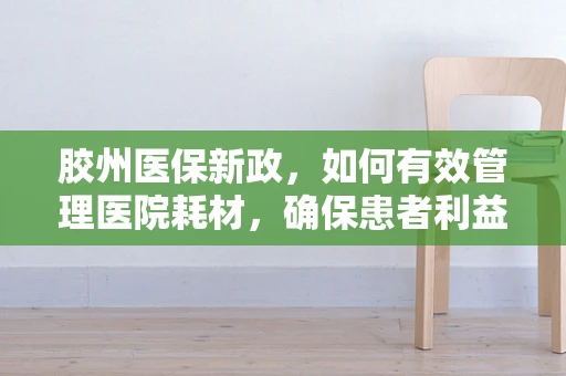 胶州医保新政，如何有效管理医院耗材，确保患者利益？