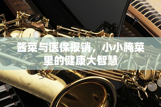 酱菜与医保报销，小小腌菜里的健康大智慧