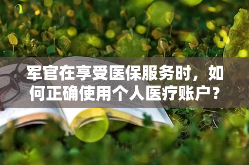 军官在享受医保服务时，如何正确使用个人医疗账户？