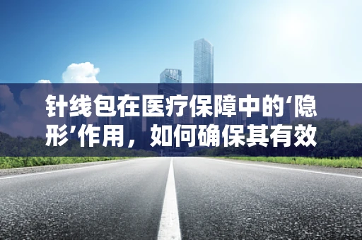 针线包在医疗保障中的‘隐形’作用，如何确保其有效管理与使用？