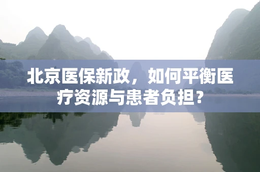 北京医保新政，如何平衡医疗资源与患者负担？