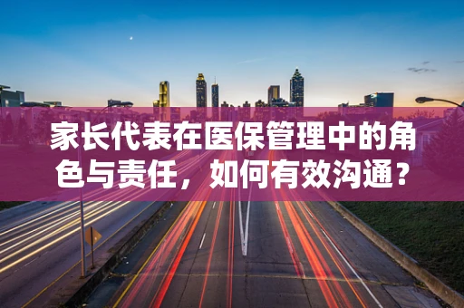 家长代表在医保管理中的角色与责任，如何有效沟通？