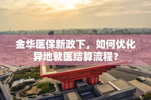 金华医保新政下，如何优化异地就医结算流程？