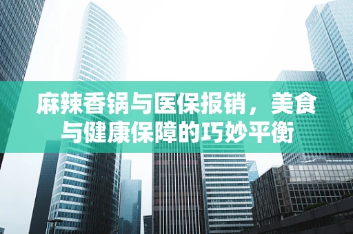 麻辣香锅与医保报销，美食与健康保障的巧妙平衡
