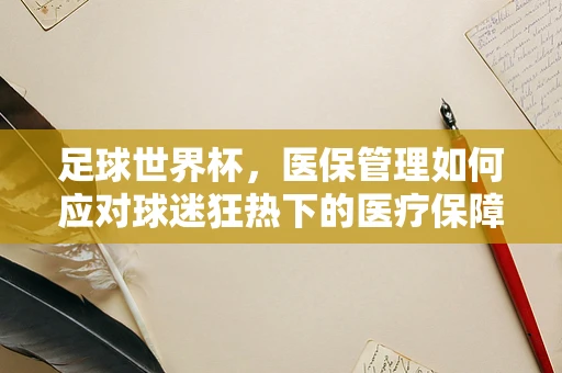 足球世界杯，医保管理如何应对球迷狂热下的医疗保障挑战？