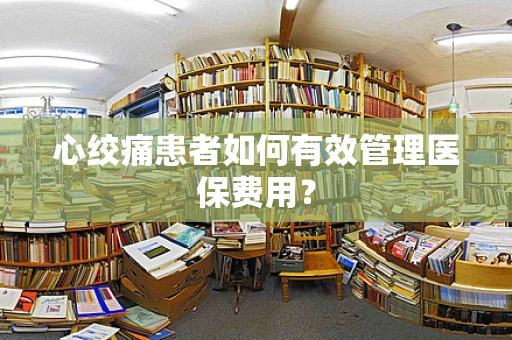 心绞痛患者如何有效管理医保费用？