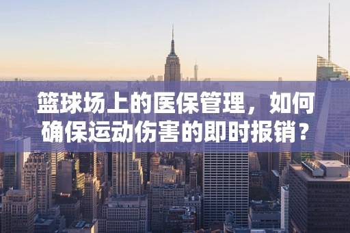 篮球场上的医保管理，如何确保运动伤害的即时报销？