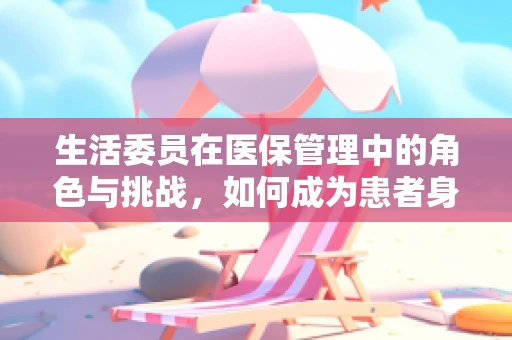 生活委员在医保管理中的角色与挑战，如何成为患者身边的贴心守护者？