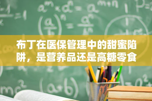 布丁在医保管理中的甜蜜陷阱，是营养品还是高糖零食？