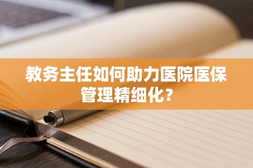 教务主任如何助力医院医保管理精细化？