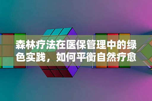 森林疗法在医保管理中的绿色实践，如何平衡自然疗愈与成本控制？