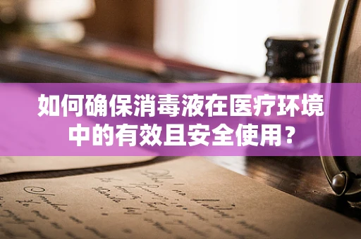 如何确保消毒液在医疗环境中的有效且安全使用？