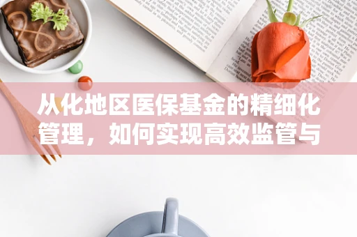 从化地区医保基金的精细化管理，如何实现高效监管与资源优化？