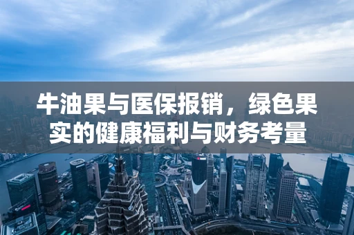 牛油果与医保报销，绿色果实的健康福利与财务考量