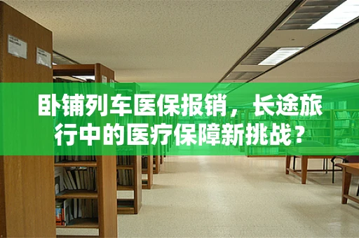卧铺列车医保报销，长途旅行中的医疗保障新挑战？