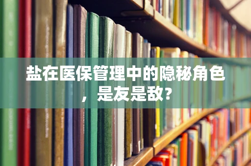 盐在医保管理中的隐秘角色，是友是敌？