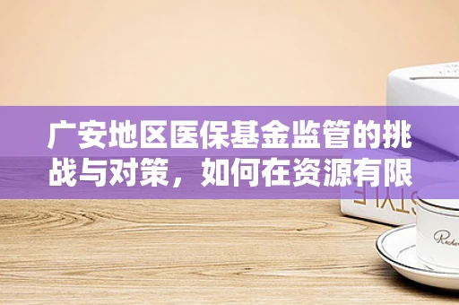 广安地区医保基金监管的挑战与对策，如何在资源有限下确保高效利用？